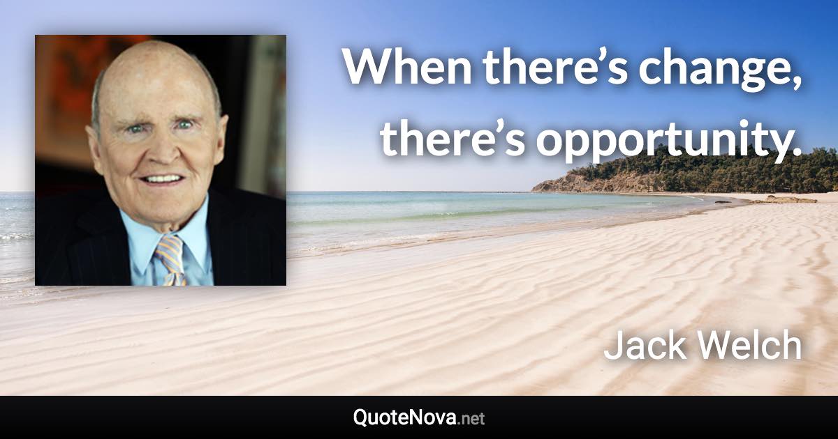 When there’s change, there’s opportunity. - Jack Welch quote