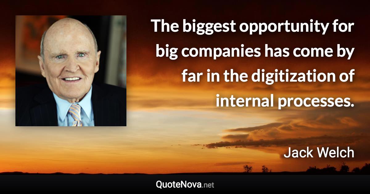 The biggest opportunity for big companies has come by far in the digitization of internal processes. - Jack Welch quote