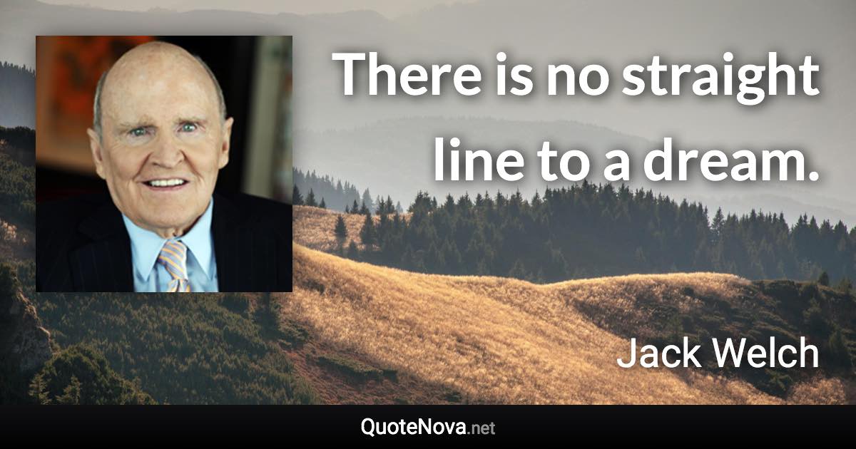 There is no straight line to a dream. - Jack Welch quote