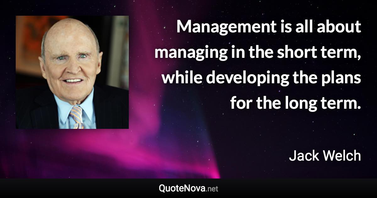 Management is all about managing in the short term, while developing the plans for the long term. - Jack Welch quote