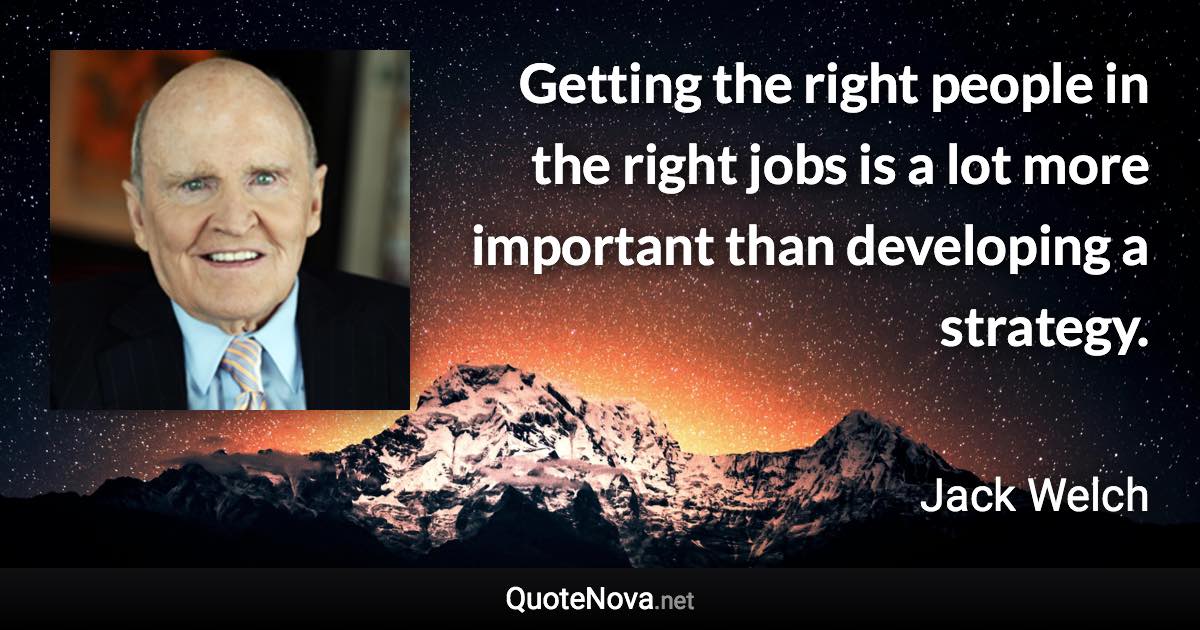 Getting the right people in the right jobs is a lot more important than developing a strategy. - Jack Welch quote