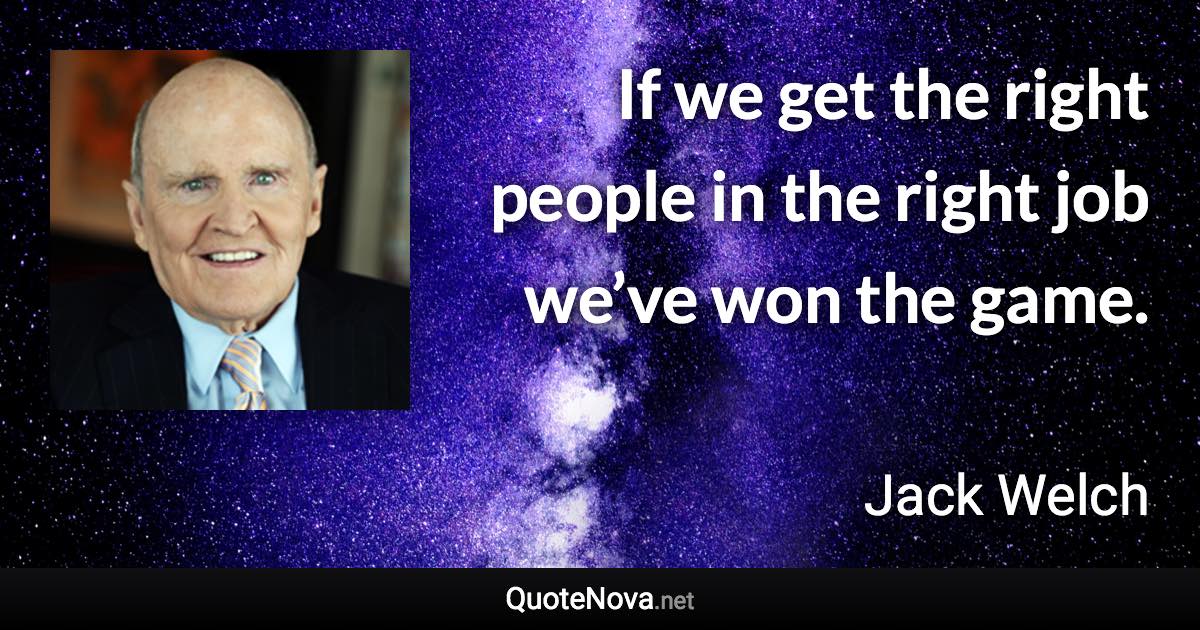 If we get the right people in the right job we’ve won the game. - Jack Welch quote