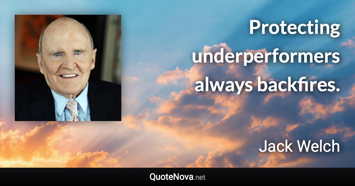 Protecting underperformers always backfires. - Jack Welch quote