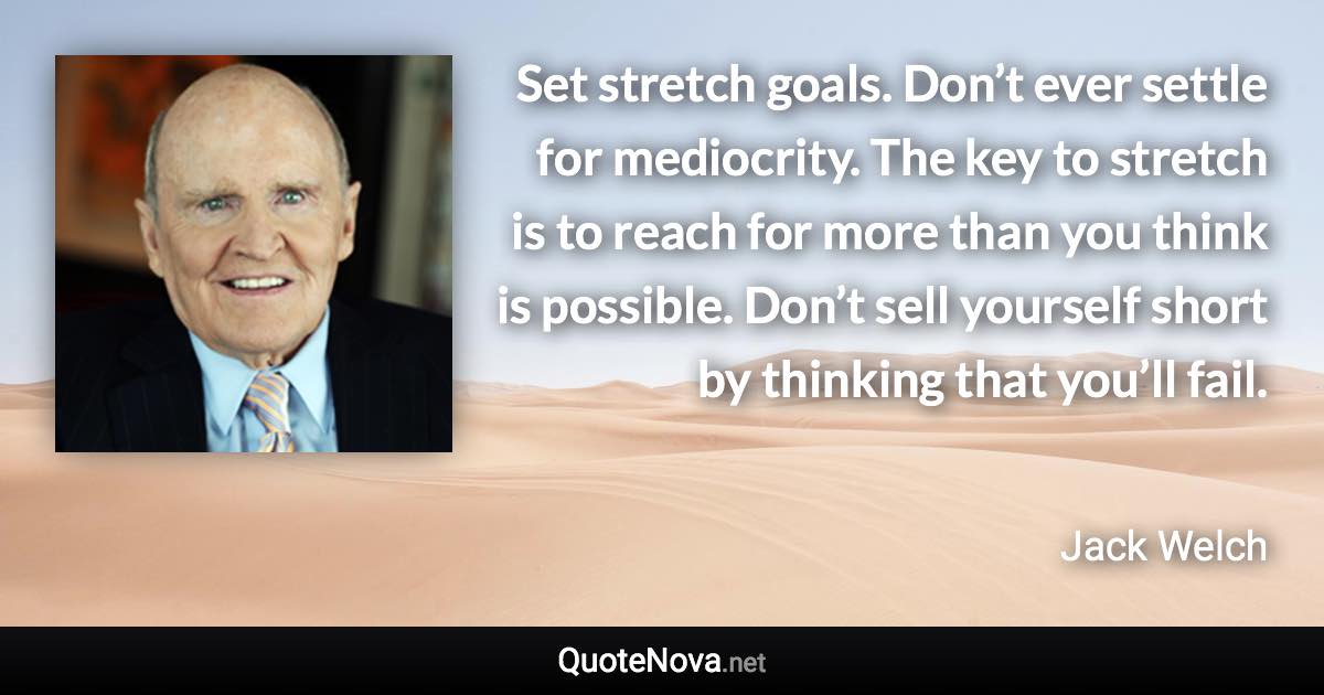 Set stretch goals. Don’t ever settle for mediocrity. The key to stretch is to reach for more than you think is possible. Don’t sell yourself short by thinking that you’ll fail. - Jack Welch quote