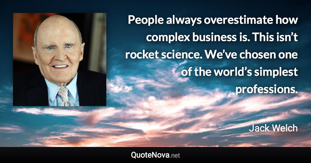 People always overestimate how complex business is. This isn’t rocket science. We’ve chosen one of the world’s simplest professions. - Jack Welch quote