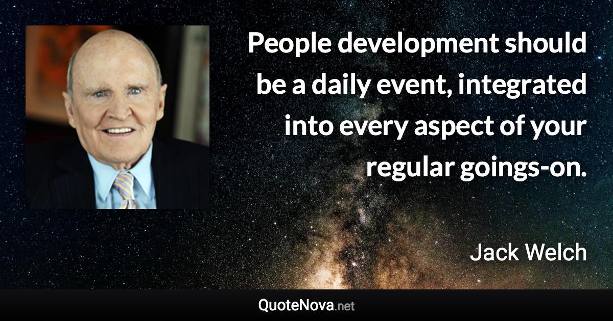 People development should be a daily event, integrated into every aspect of your regular goings-on. - Jack Welch quote