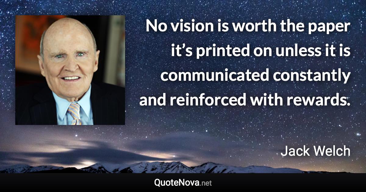 No vision is worth the paper it’s printed on unless it is communicated constantly and reinforced with rewards. - Jack Welch quote