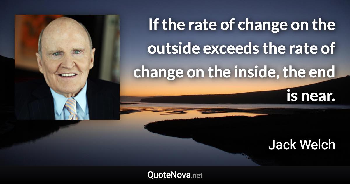 If the rate of change on the outside exceeds the rate of change on the inside, the end is near. - Jack Welch quote