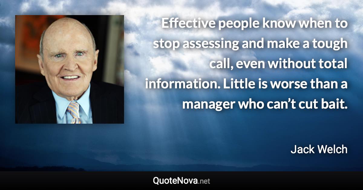 Effective people know when to stop assessing and make a tough call, even without total information. Little is worse than a manager who can’t cut bait. - Jack Welch quote