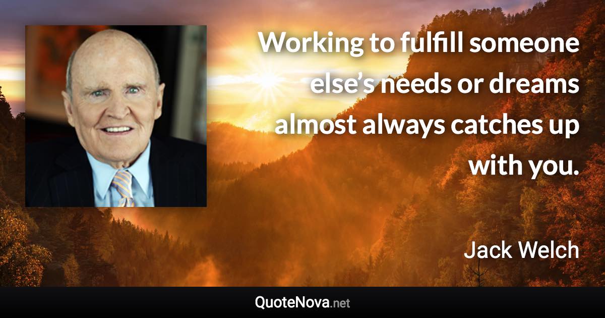 Working to fulfill someone else’s needs or dreams almost always catches up with you. - Jack Welch quote