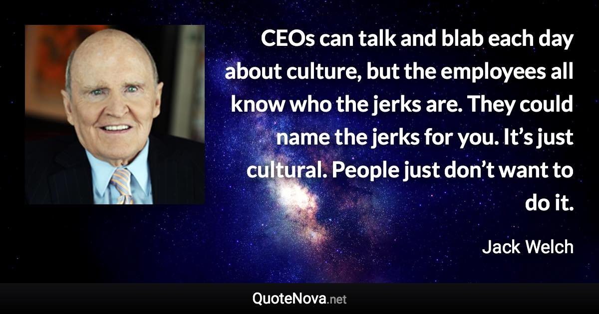 CEOs can talk and blab each day about culture, but the employees all know who the jerks are. They could name the jerks for you. It’s just cultural. People just don’t want to do it. - Jack Welch quote