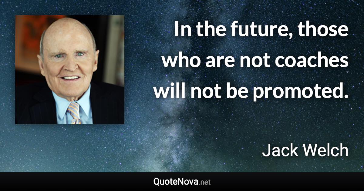 In the future, those who are not coaches will not be promoted. - Jack Welch quote