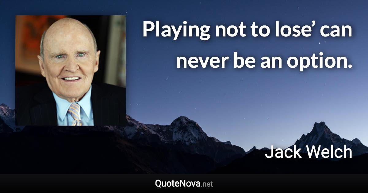 Playing not to lose’ can never be an option. - Jack Welch quote