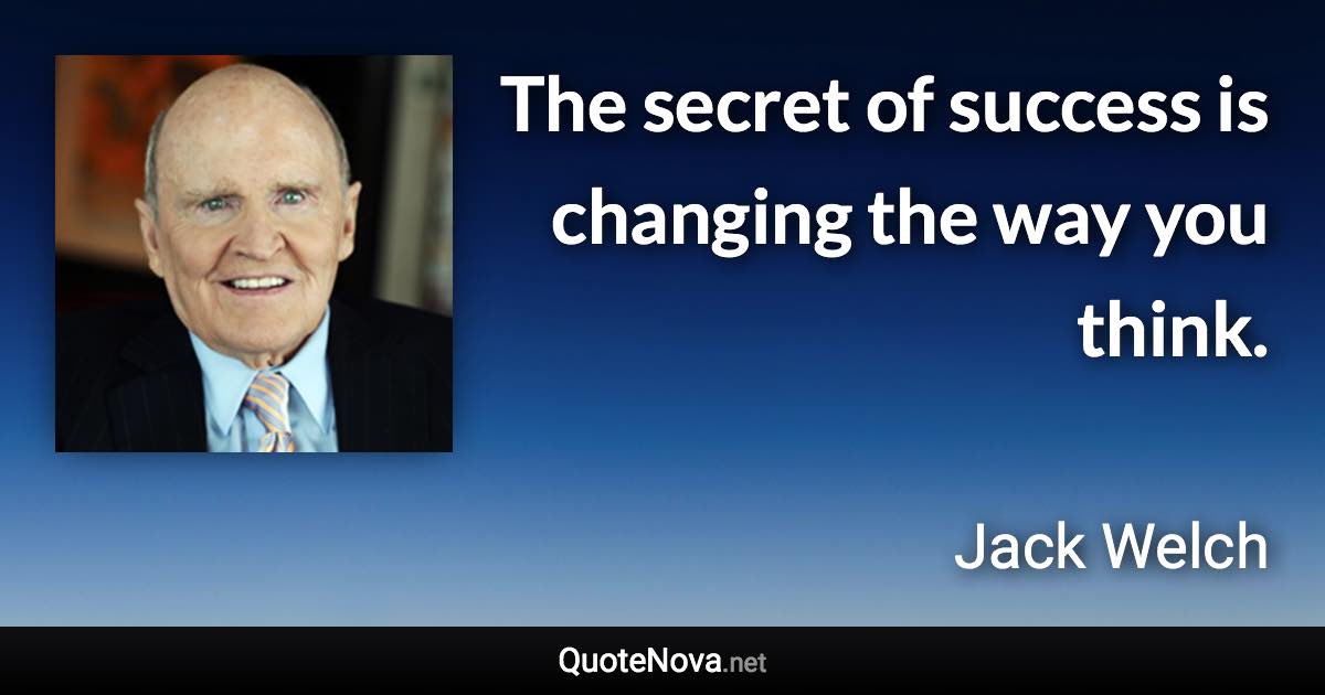 The secret of success is changing the way you think. - Jack Welch quote