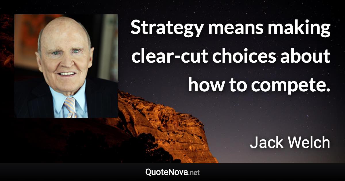 Strategy means making clear-cut choices about how to compete. - Jack Welch quote