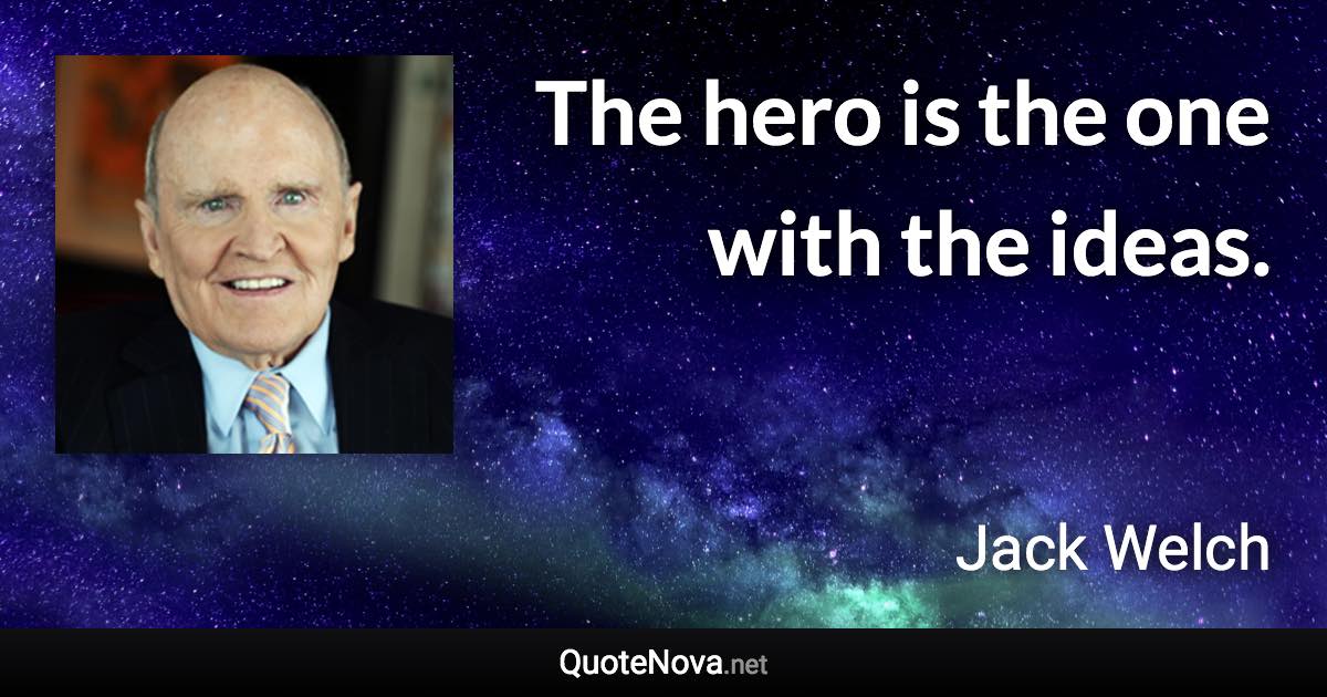 The hero is the one with the ideas. - Jack Welch quote