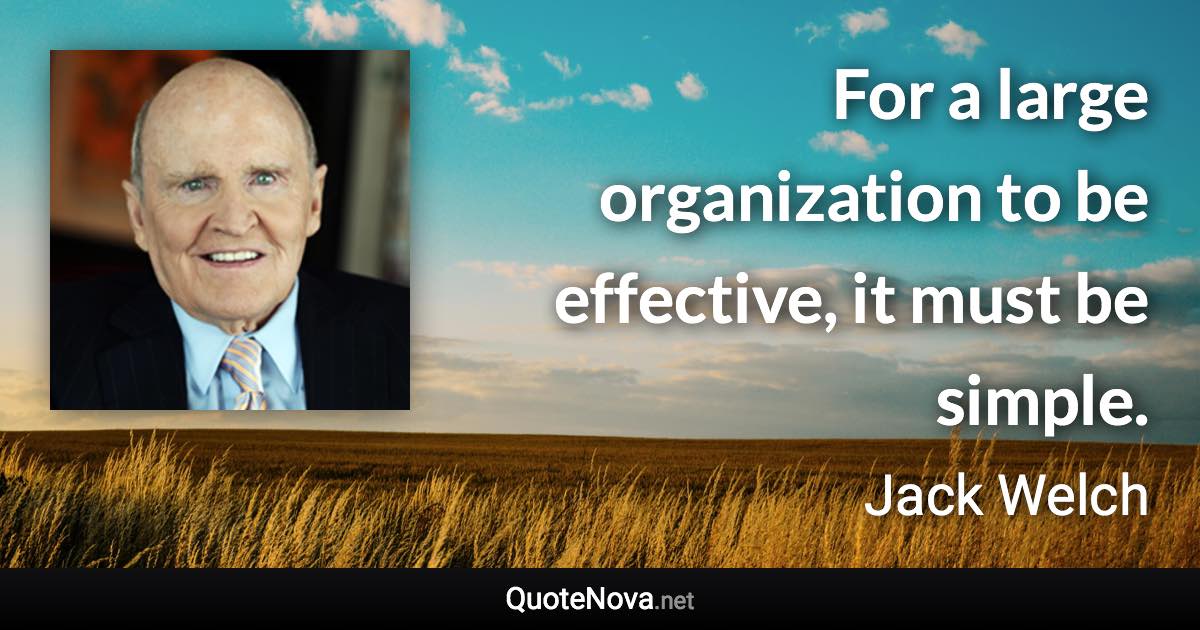 For a large organization to be effective, it must be simple. - Jack Welch quote