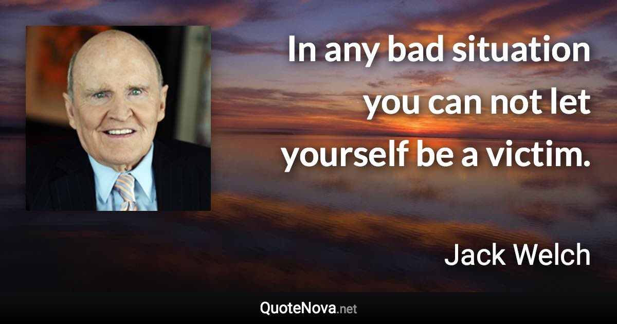 In any bad situation you can not let yourself be a victim. - Jack Welch quote