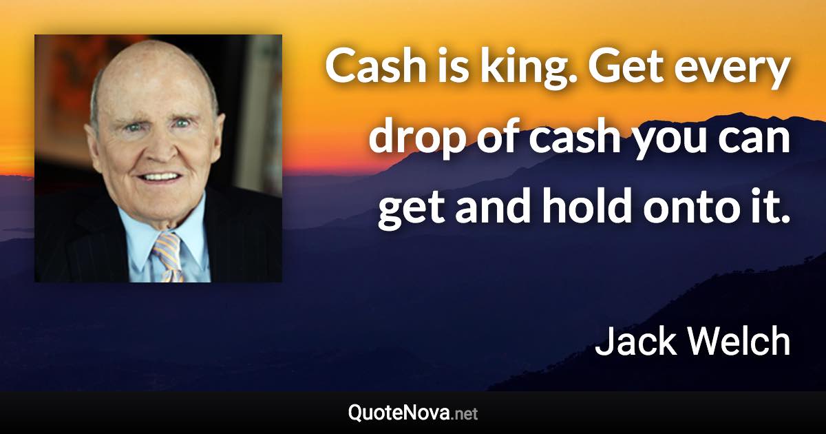 Cash is king. Get every drop of cash you can get and hold onto it. - Jack Welch quote