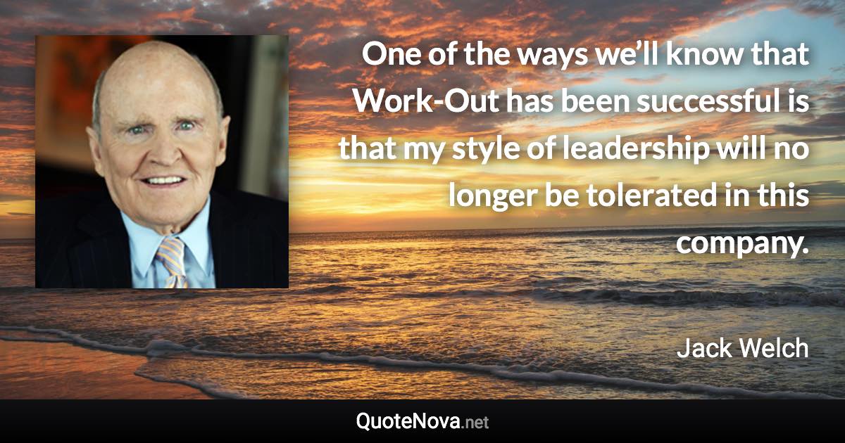 One of the ways we’ll know that Work-Out has been successful is that my style of leadership will no longer be tolerated in this company. - Jack Welch quote