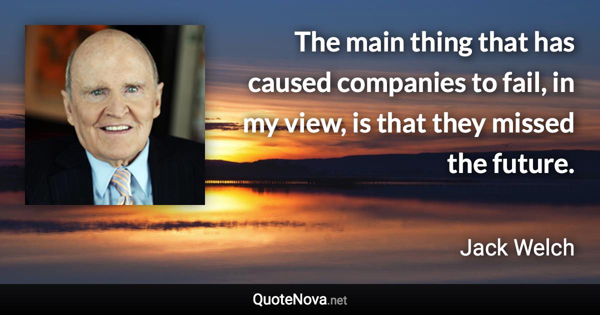 The main thing that has caused companies to fail, in my view, is that they missed the future. - Jack Welch quote