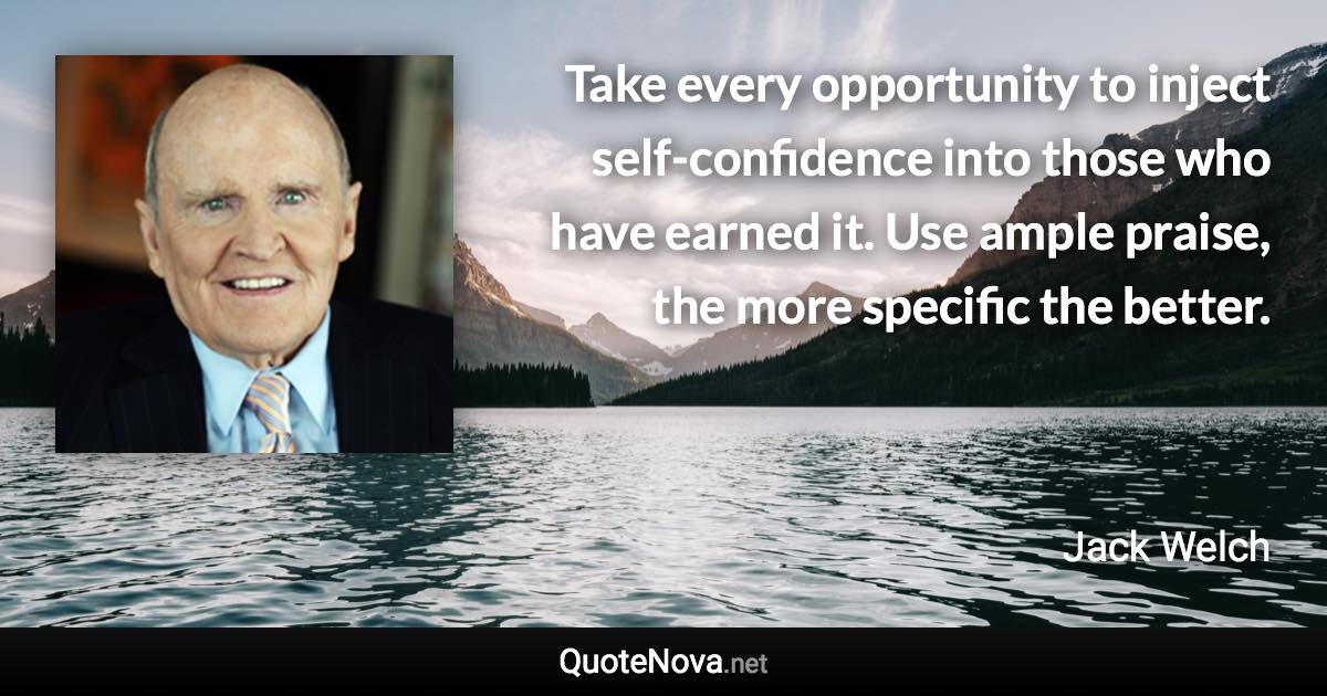 Take every opportunity to inject self-confidence into those who have earned it. Use ample praise, the more specific the better. - Jack Welch quote