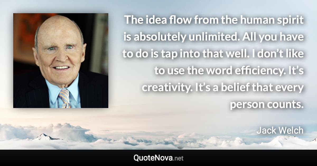 The idea flow from the human spirit is absolutely unlimited. All you have to do is tap into that well. I don’t like to use the word efficiency. It’s creativity. It’s a belief that every person counts. - Jack Welch quote