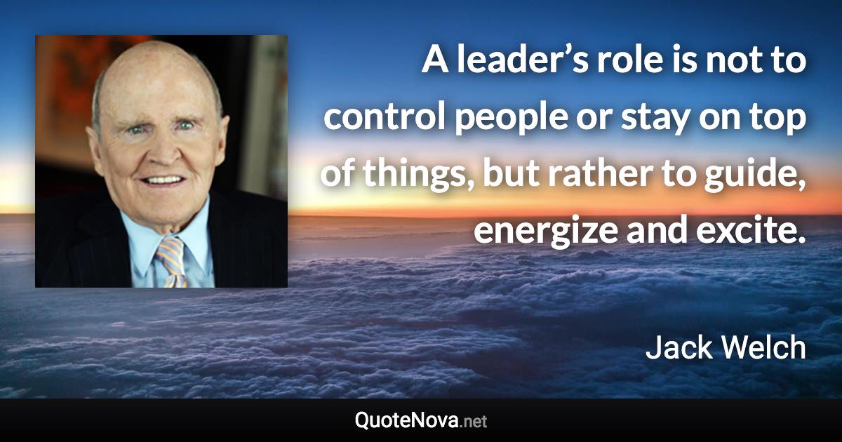 A leader’s role is not to control people or stay on top of things, but rather to guide, energize and excite. - Jack Welch quote