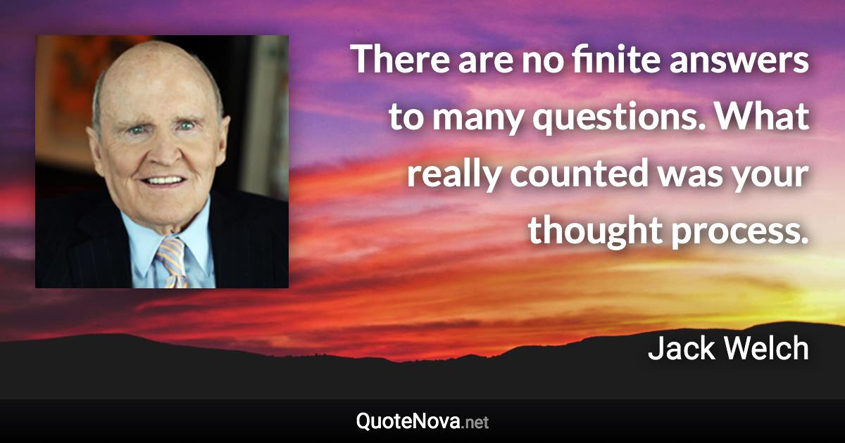 There are no finite answers to many questions. What really counted was your thought process. - Jack Welch quote