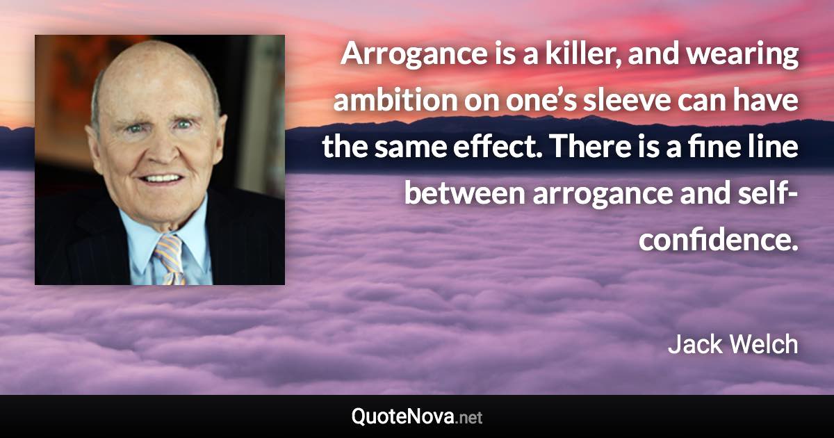 Arrogance is a killer, and wearing ambition on one’s sleeve can have the same effect. There is a fine line between arrogance and self-confidence. - Jack Welch quote