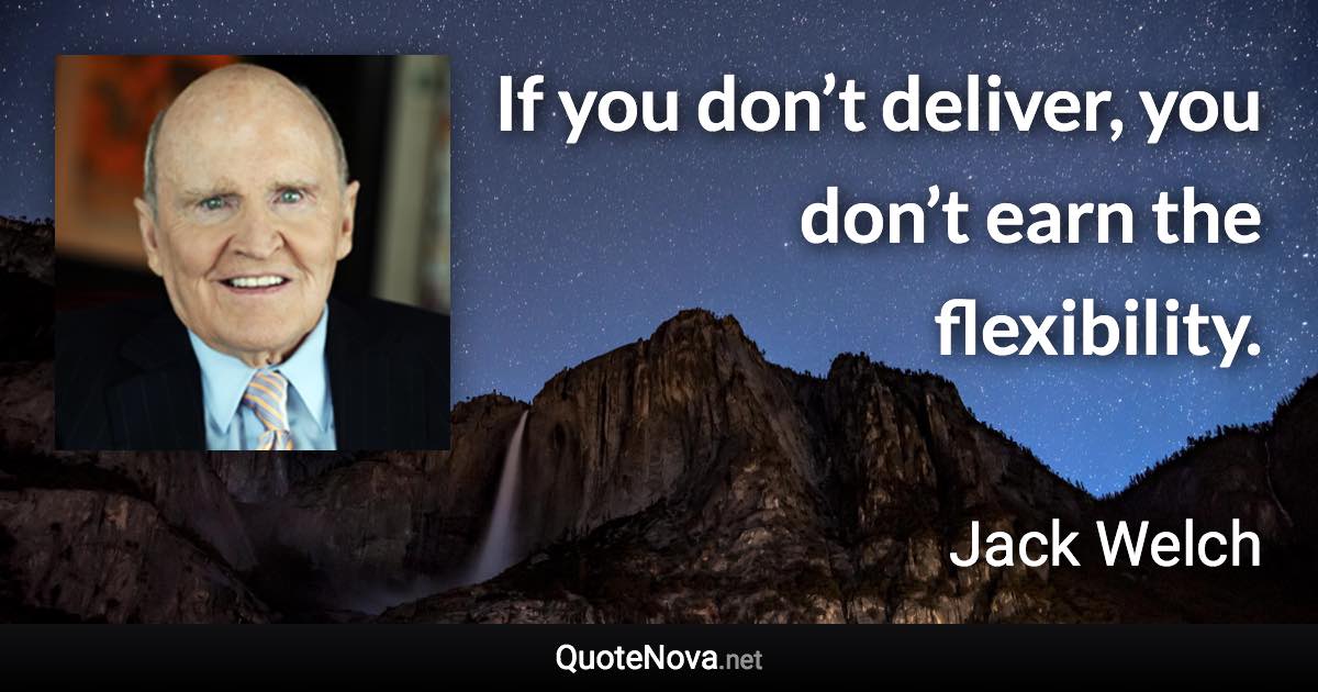 If you don’t deliver, you don’t earn the flexibility. - Jack Welch quote