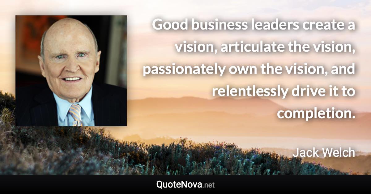 Good business leaders create a vision, articulate the vision, passionately own the vision, and relentlessly drive it to completion. - Jack Welch quote
