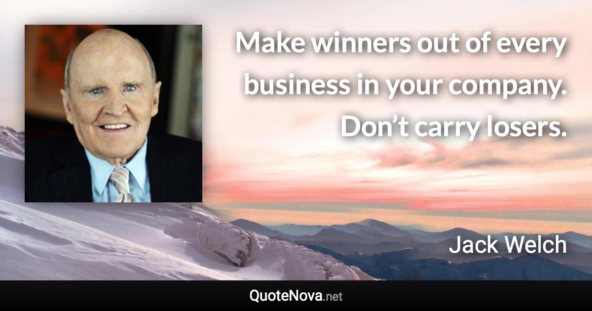 Make winners out of every business in your company. Don’t carry losers. - Jack Welch quote