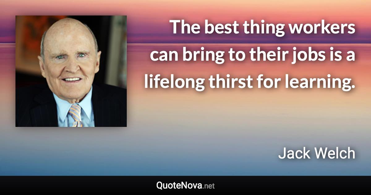 The best thing workers can bring to their jobs is a lifelong thirst for learning. - Jack Welch quote