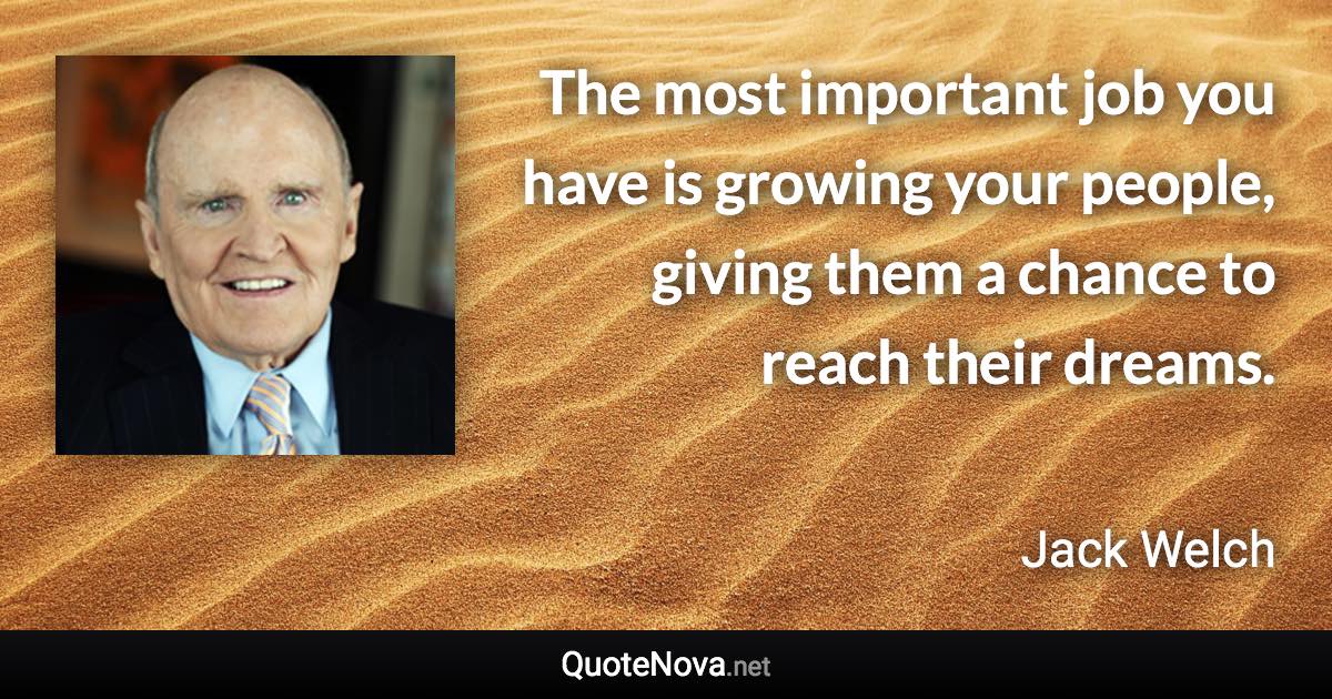 The most important job you have is growing your people, giving them a chance to reach their dreams. - Jack Welch quote