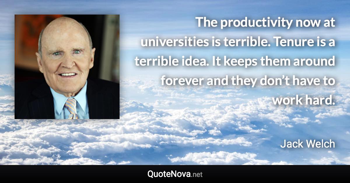 The productivity now at universities is terrible. Tenure is a terrible idea. It keeps them around forever and they don’t have to work hard. - Jack Welch quote