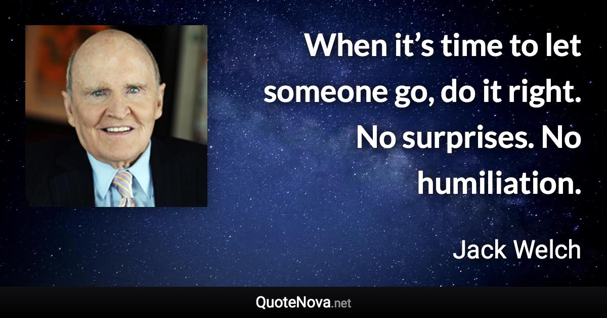 When it’s time to let someone go, do it right. No surprises. No humiliation. - Jack Welch quote