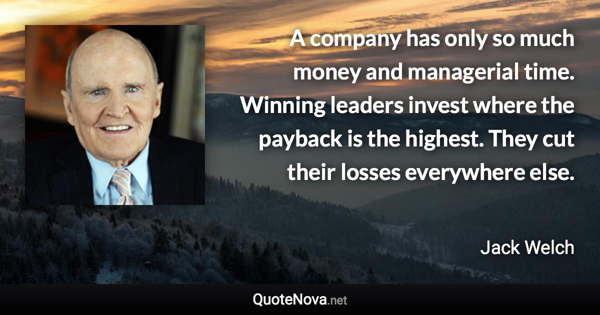 A company has only so much money and managerial time. Winning leaders invest where the payback is the highest. They cut their losses everywhere else. - Jack Welch quote