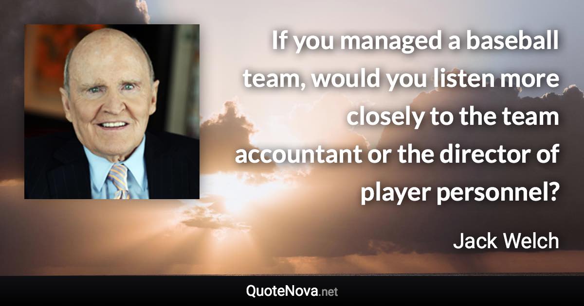 If you managed a baseball team, would you listen more closely to the team accountant or the director of player personnel? - Jack Welch quote