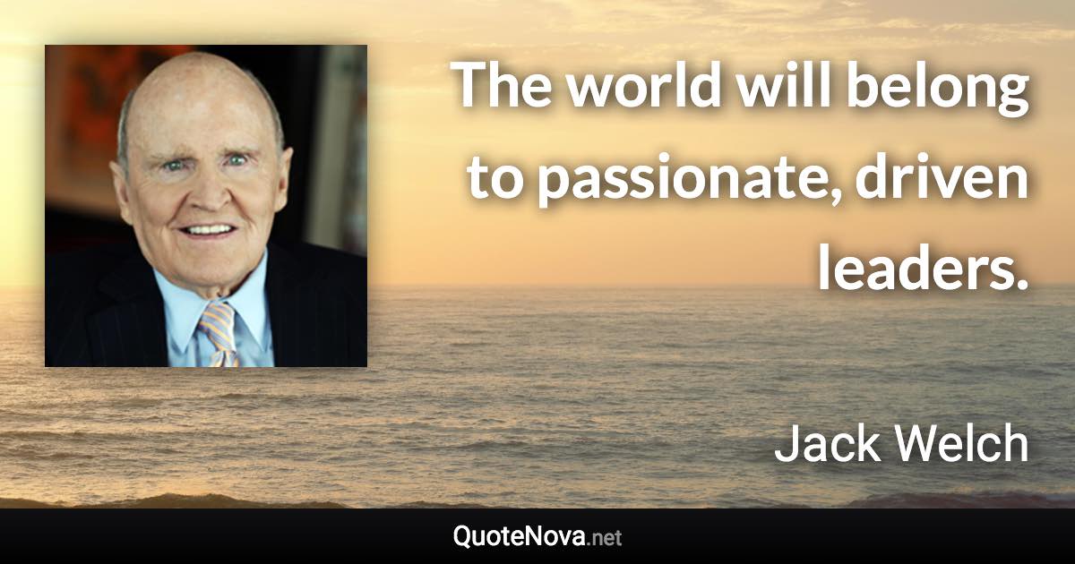 The world will belong to passionate, driven leaders. - Jack Welch quote