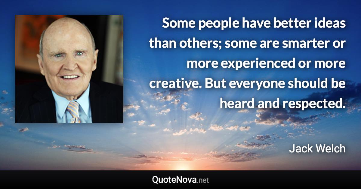 Some people have better ideas than others; some are smarter or more experienced or more creative. But everyone should be heard and respected. - Jack Welch quote