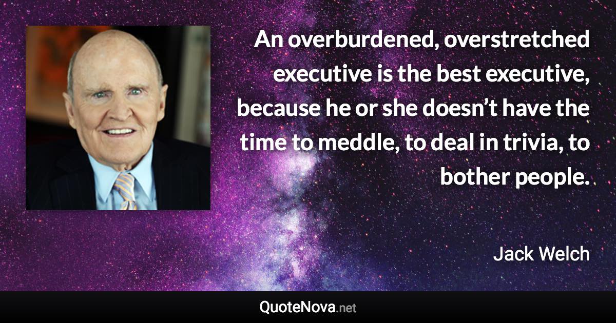 An overburdened, overstretched executive is the best executive, because he or she doesn’t have the time to meddle, to deal in trivia, to bother people. - Jack Welch quote