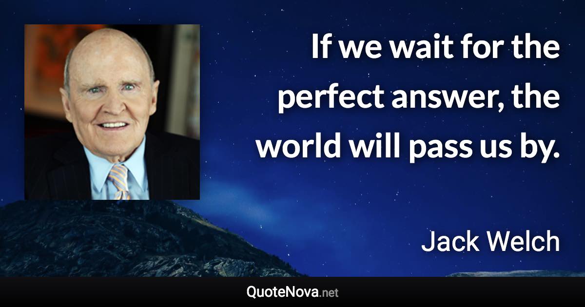 If we wait for the perfect answer, the world will pass us by. - Jack Welch quote