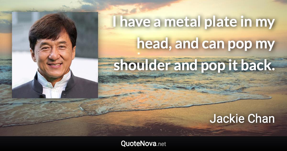 I have a metal plate in my head, and can pop my shoulder and pop it back. - Jackie Chan quote