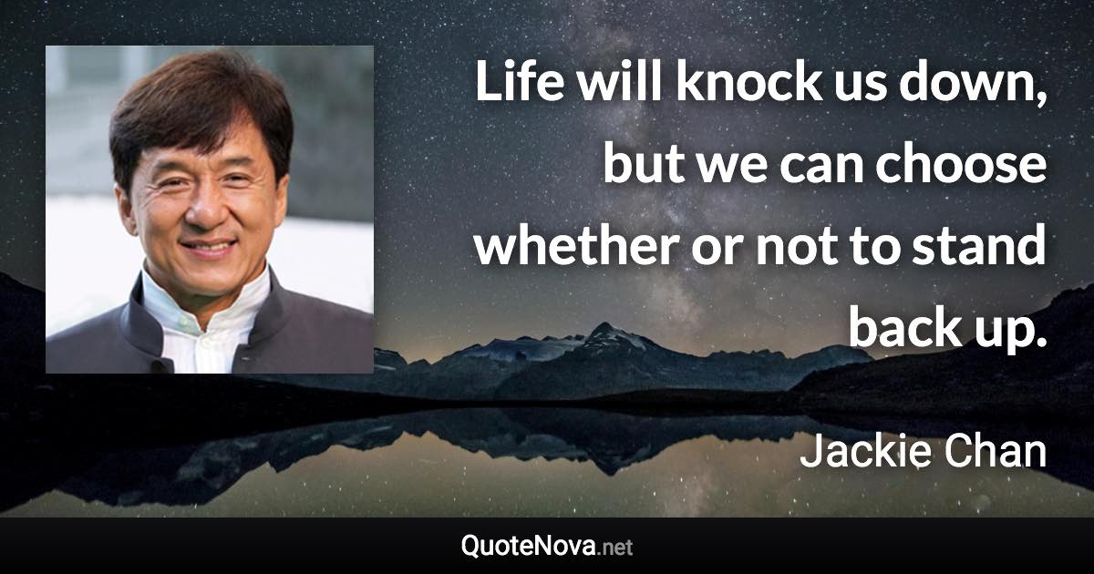 Life will knock us down, but we can choose whether or not to stand back up. - Jackie Chan quote