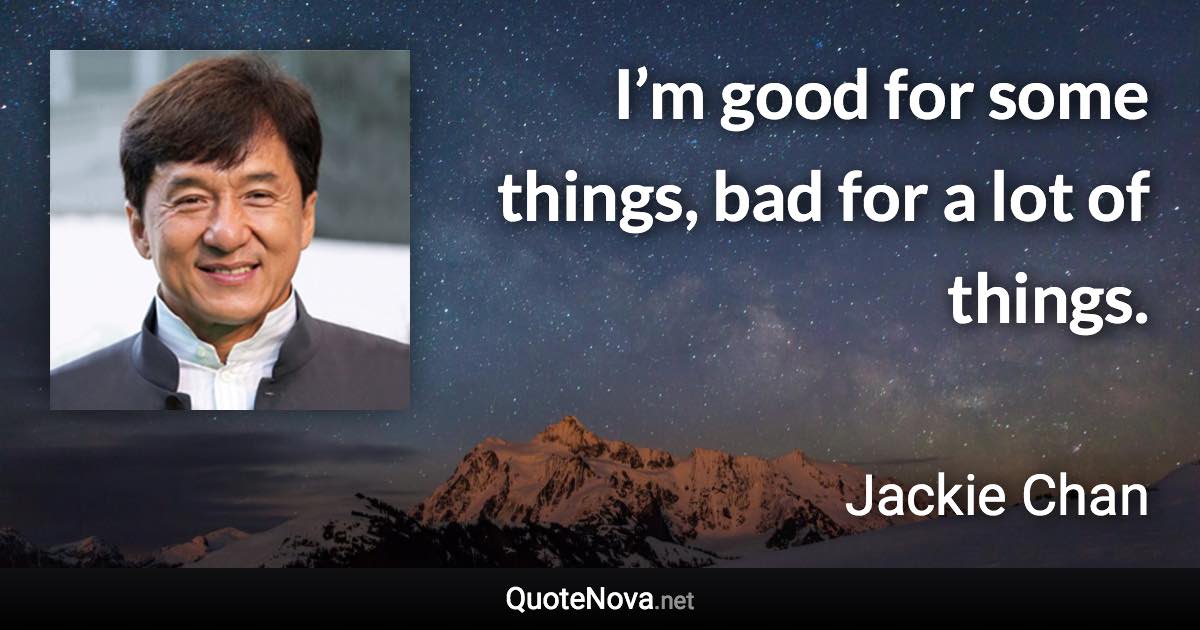 I’m good for some things, bad for a lot of things. - Jackie Chan quote