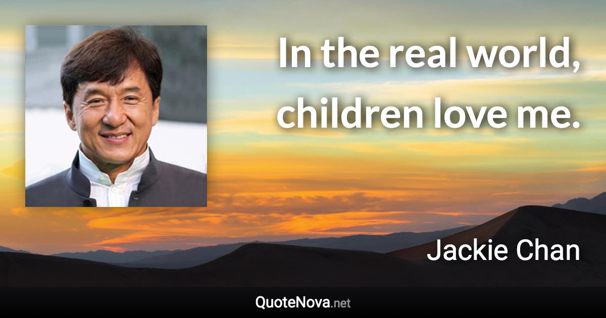 In the real world, children love me. - Jackie Chan quote