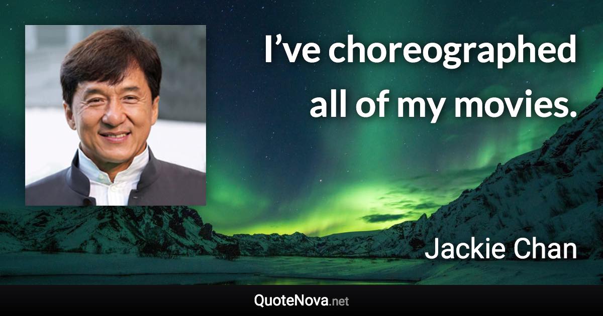 I’ve choreographed all of my movies. - Jackie Chan quote