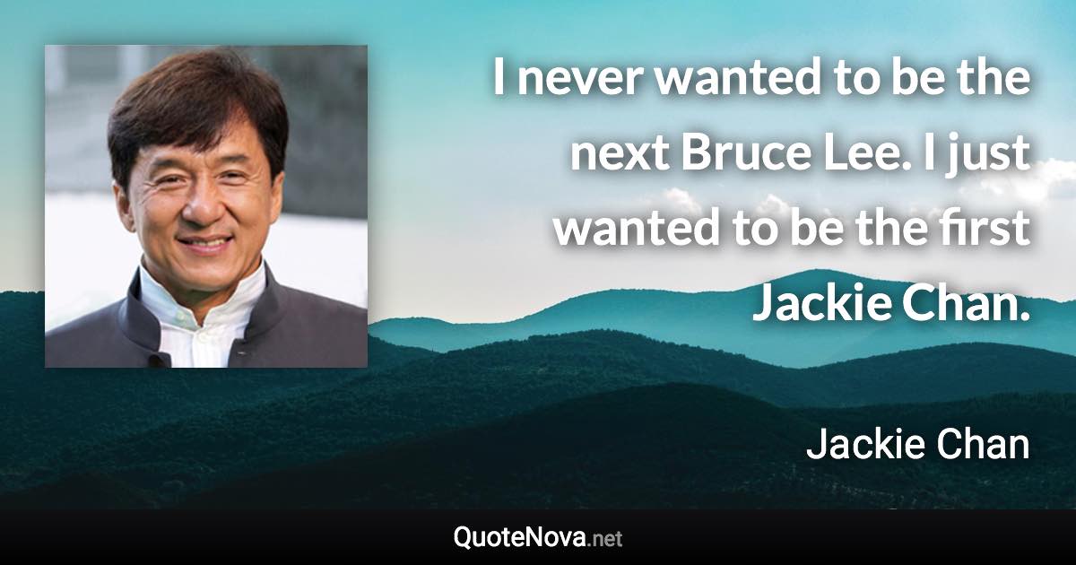 I never wanted to be the next Bruce Lee. I just wanted to be the first Jackie Chan. - Jackie Chan quote