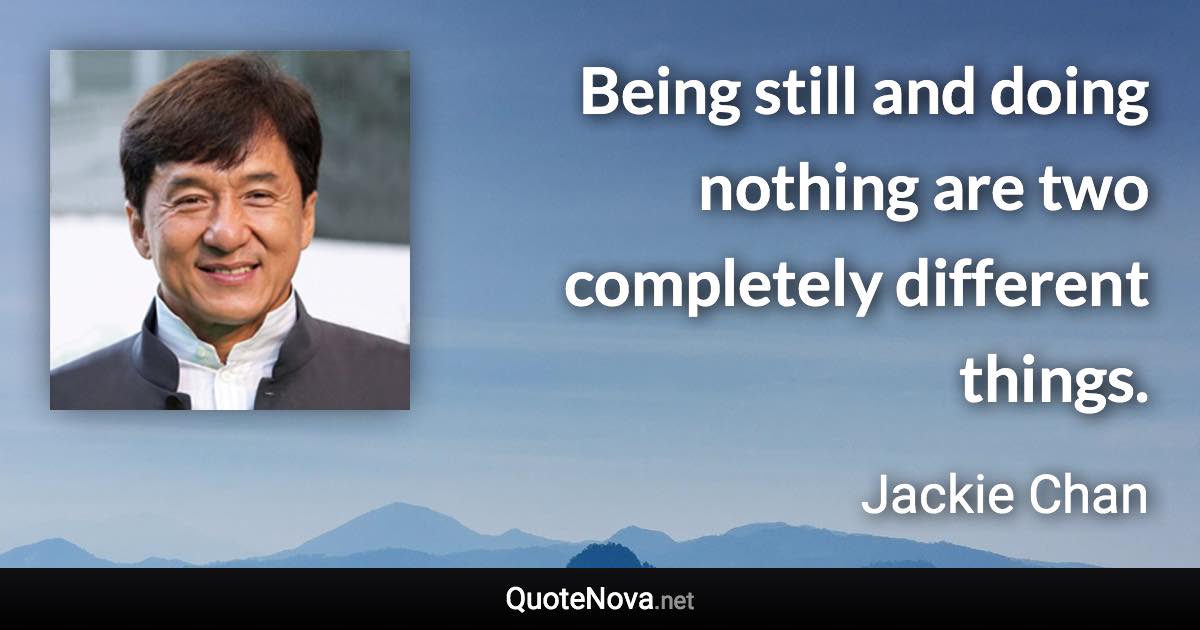 Being still and doing nothing are two completely different things. - Jackie Chan quote